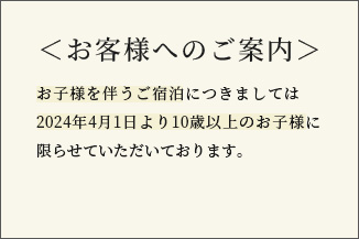 バナー:お客様へのご案内。お子様を伴うご宿泊につきましては2022年6月1日より1日3組まで。2024年4月1日からは10歳以上のお子様に限らせていただくことあわせてご了承ください。